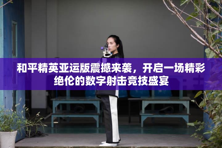 和平精英亚运版震撼来袭，开启一场精彩绝伦的数字射击竞技盛宴