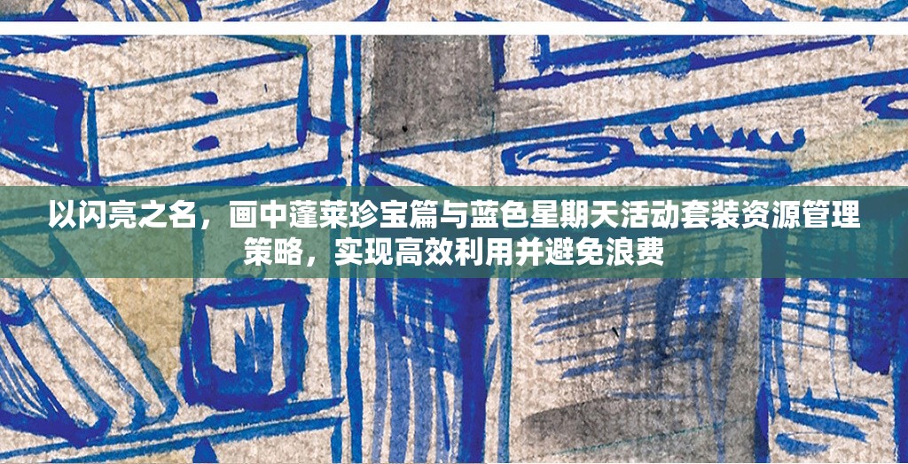 以闪亮之名，画中蓬莱珍宝篇与蓝色星期天活动套装资源管理策略，实现高效利用并避免浪费