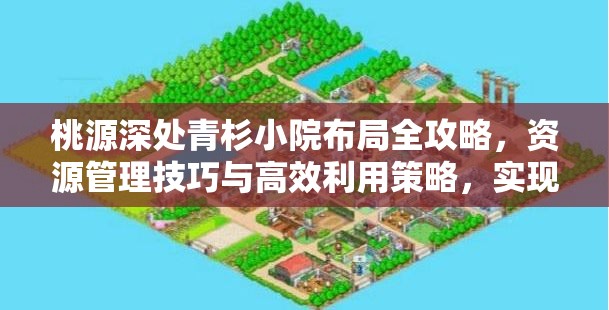 桃源深处青杉小院布局全攻略，资源管理技巧与高效利用策略，实现空间价值最大化