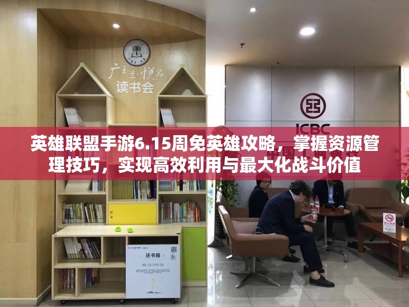 英雄联盟手游6.15周免英雄攻略，掌握资源管理技巧，实现高效利用与最大化战斗价值