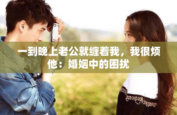 一到晚上老公就缠着我，我很烦他：婚姻中的困扰