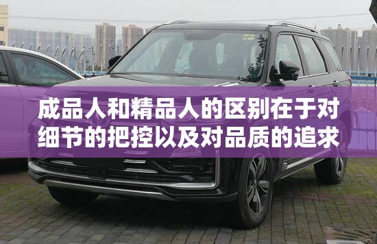 成品人和精品人的区别在于对细节的把控以及对品质的追求程度