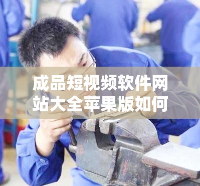 成品短视频软件网站大全苹果版如何获取：详细教程及途径介绍