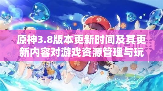 原神3.8版本更新时间及其更新内容对游戏资源管理与玩家体验的影响