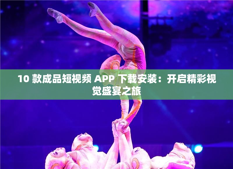 10 款成品短视频 APP 下载安装：开启精彩视觉盛宴之旅