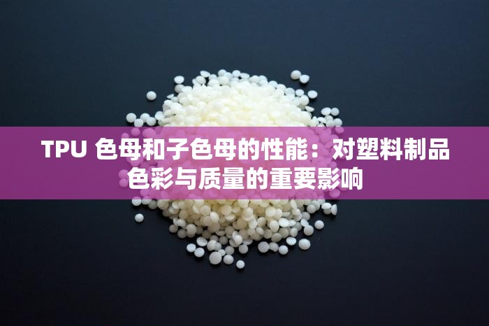 TPU 色母和子色母的性能：对塑料制品色彩与质量的重要影响