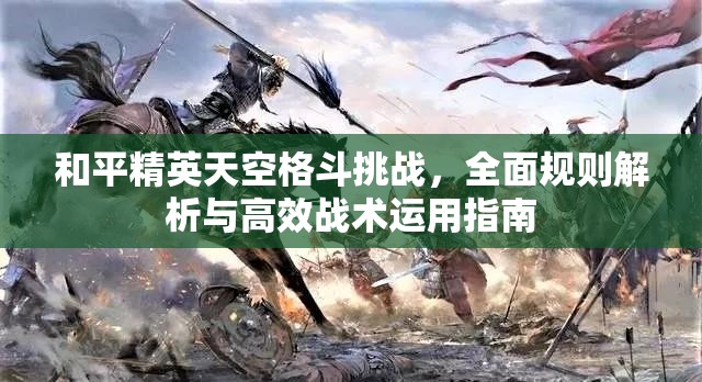 和平精英天空格斗挑战，全面规则解析与高效战术运用指南