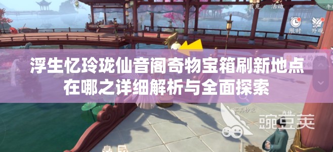 浮生忆玲珑仙音阁奇物宝箱刷新地点在哪之详细解析与全面探索