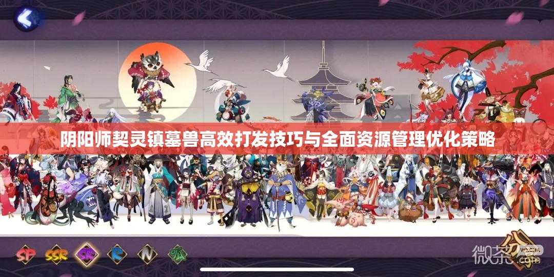 阴阳师契灵镇墓兽高效打发技巧与全面资源管理优化策略