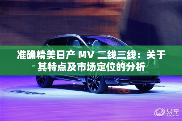 准确精美日产 MV 二线三线：关于其特点及市场定位的分析