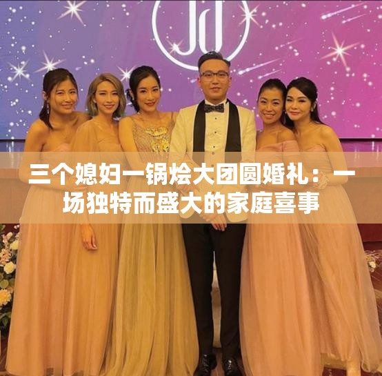 三个媳妇一锅烩大团圆婚礼：一场独特而盛大的家庭喜事