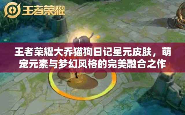 王者荣耀大乔猫狗日记星元皮肤，萌宠元素与梦幻风格的完美融合之作