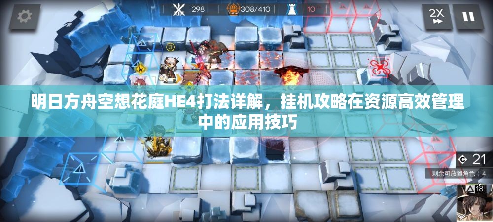明日方舟空想花庭HE4打法详解，挂机攻略在资源高效管理中的应用技巧