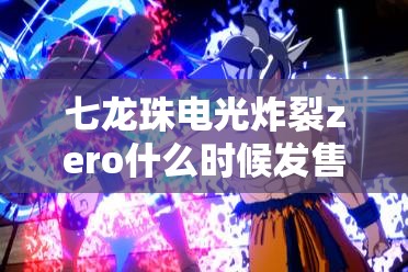 七龙珠电光炸裂zero什么时候发售：玩家翘首以盼的期待