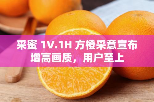 采蜜 1V.1H 方橙采意宣布增高画质，用户至上