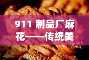 911 制品厂麻花——传统美味的独特传承