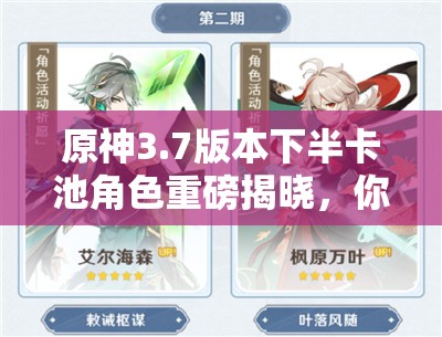 原神3.7版本下半卡池角色重磅揭晓，你做好抽取准备迎接新角色了吗？