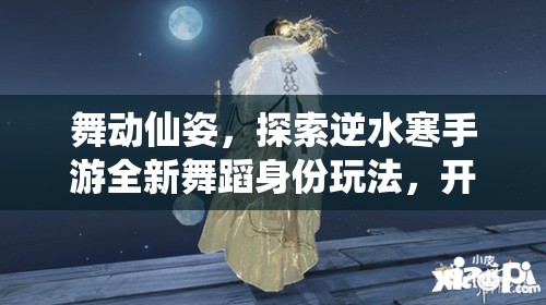 舞动仙姿，探索逆水寒手游全新舞蹈身份玩法，开启古风舞蹈新篇章