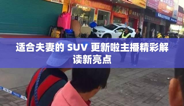 适合夫妻的 SUV 更新啦主播精彩解读新亮点