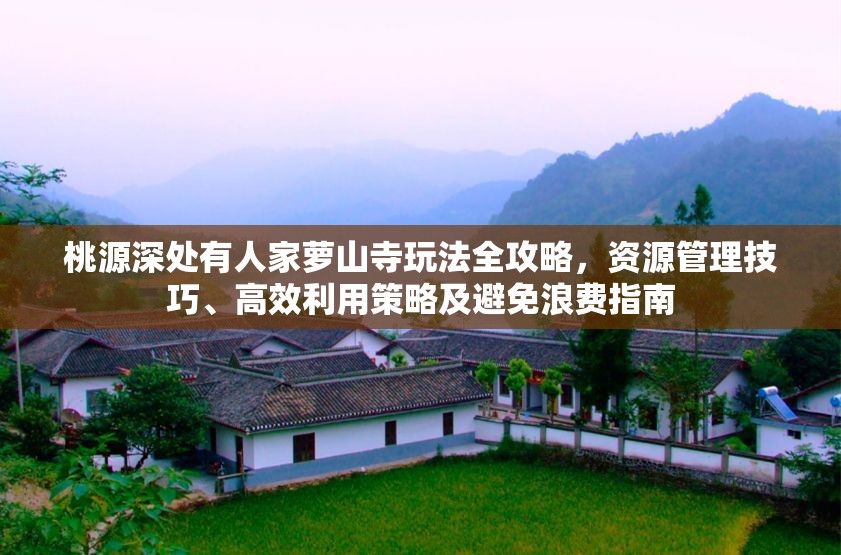 桃源深处有人家萝山寺玩法全攻略，资源管理技巧、高效利用策略及避免浪费指南