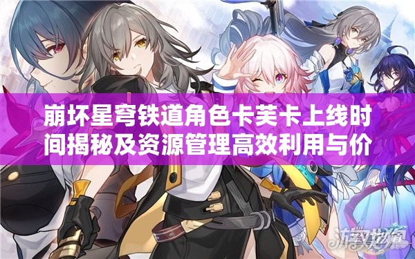 崩坏星穹铁道角色卡芙卡上线时间揭秘及资源管理高效利用与价值最大化策略