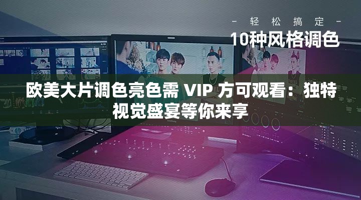 欧美大片调色亮色需 VIP 方可观看：独特视觉盛宴等你来享