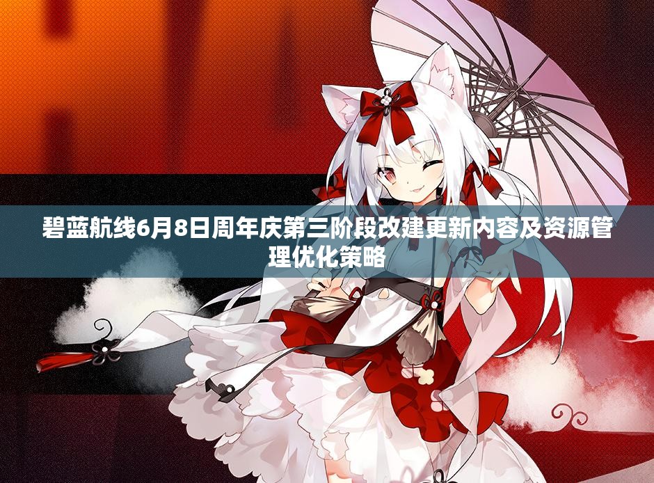 碧蓝航线6月8日周年庆第三阶段改建更新内容及资源管理优化策略