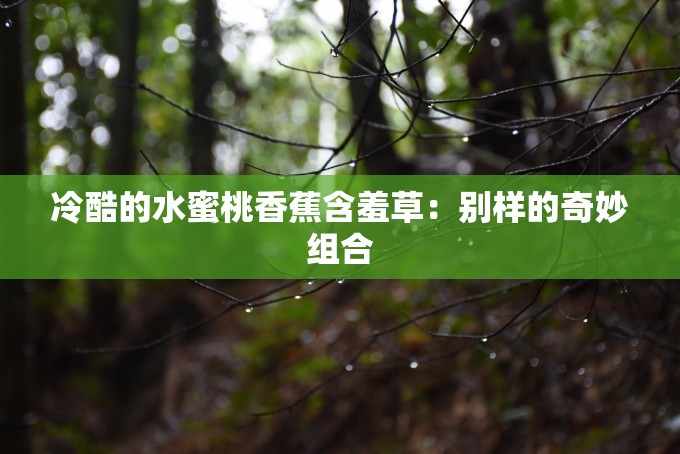 冷酷的水蜜桃香蕉含羞草：别样的奇妙组合
