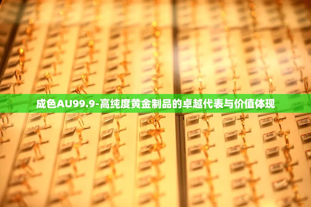 成色AU99.9-高纯度黄金制品的卓越代表与价值体现