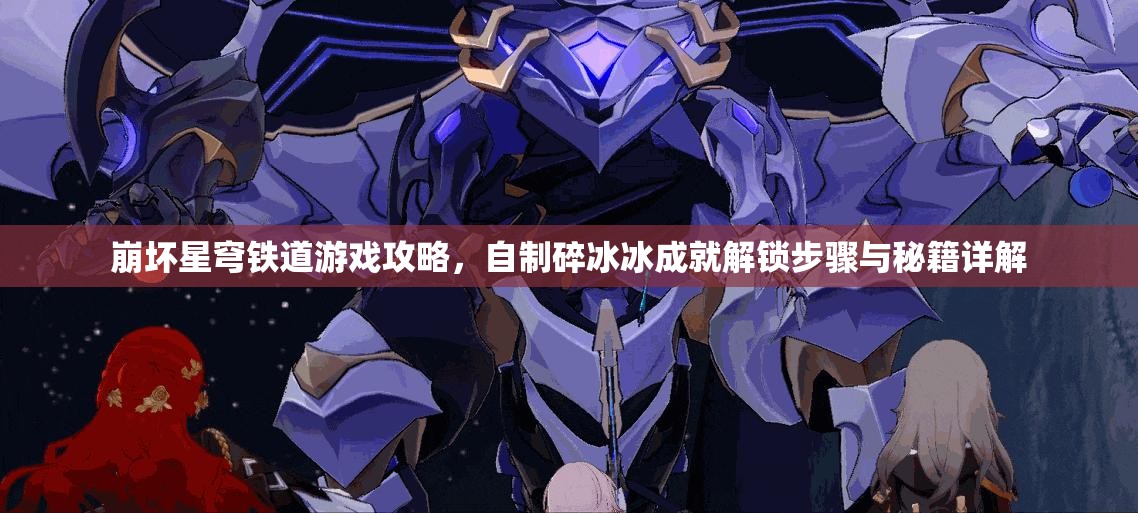 崩坏星穹铁道游戏攻略，自制碎冰冰成就解锁步骤与秘籍详解