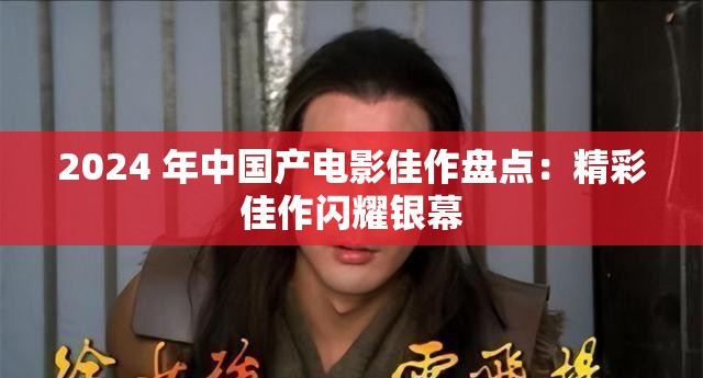2024 年中国产电影佳作盘点：精彩佳作闪耀银幕