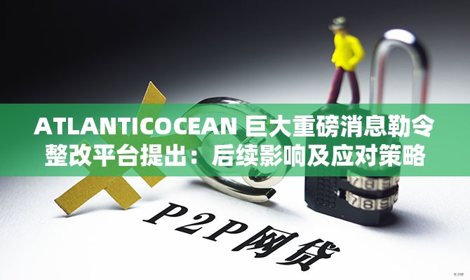 ATLANTICOCEAN 巨大重磅消息勒令整改平台提出：后续影响及应对策略探讨