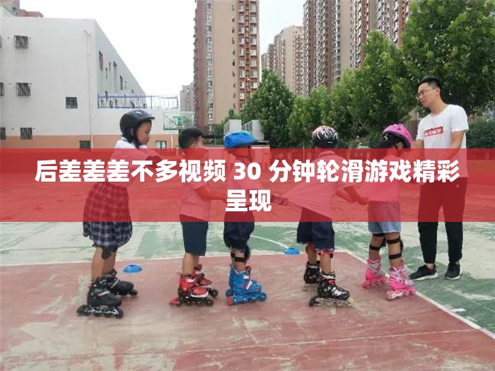 后差差差不多视频 30 分钟轮滑游戏精彩呈现