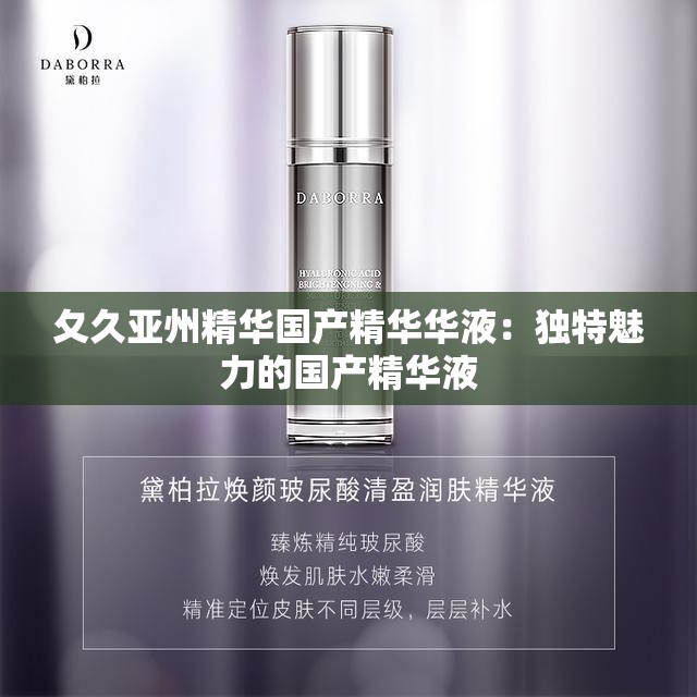 夂久亚州精华国产精华华液：独特魅力的国产精华液