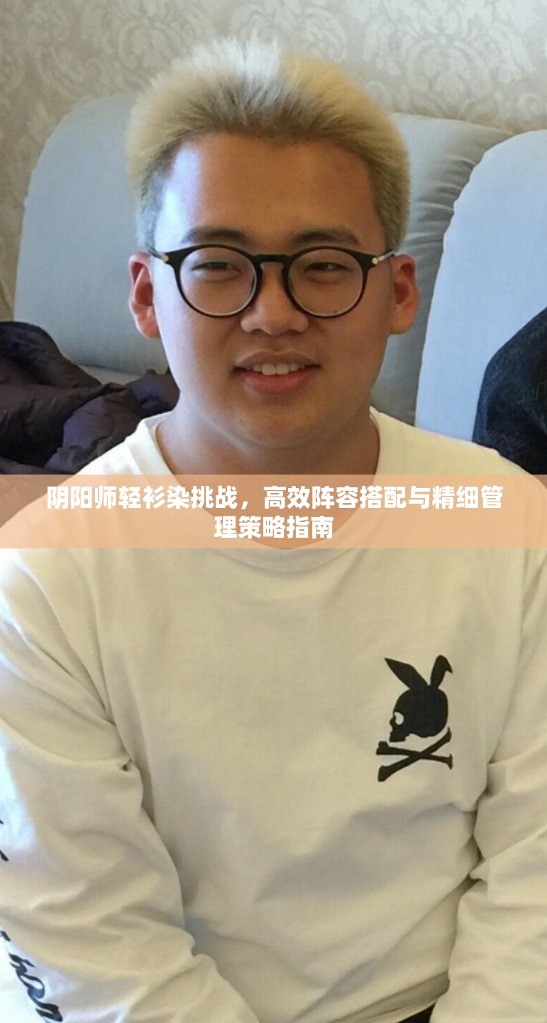 阴阳师轻衫染挑战，高效阵容搭配与精细管理策略指南