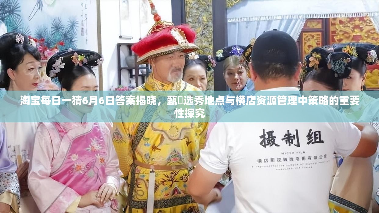 淘宝每日一猜6月6日答案揭晓，甄嬛选秀地点与横店资源管理中策略的重要性探究