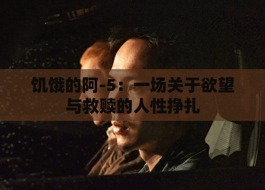 饥饿的阿-5：一场关于欲望与救赎的人性挣扎