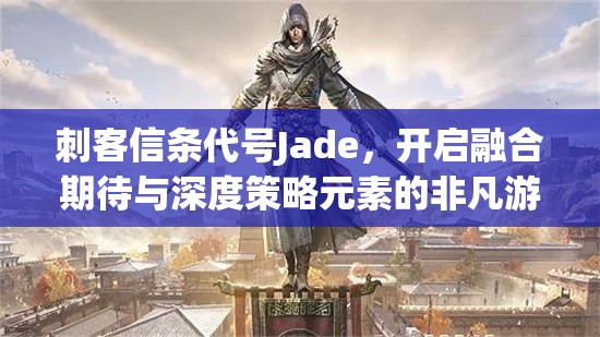 刺客信条代号Jade，开启融合期待与深度策略元素的非凡游戏之旅