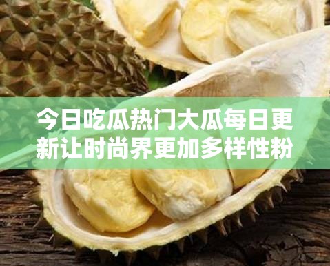 今日吃瓜热门大瓜每日更新让时尚界更加多样性粉丝：快来一探究竟