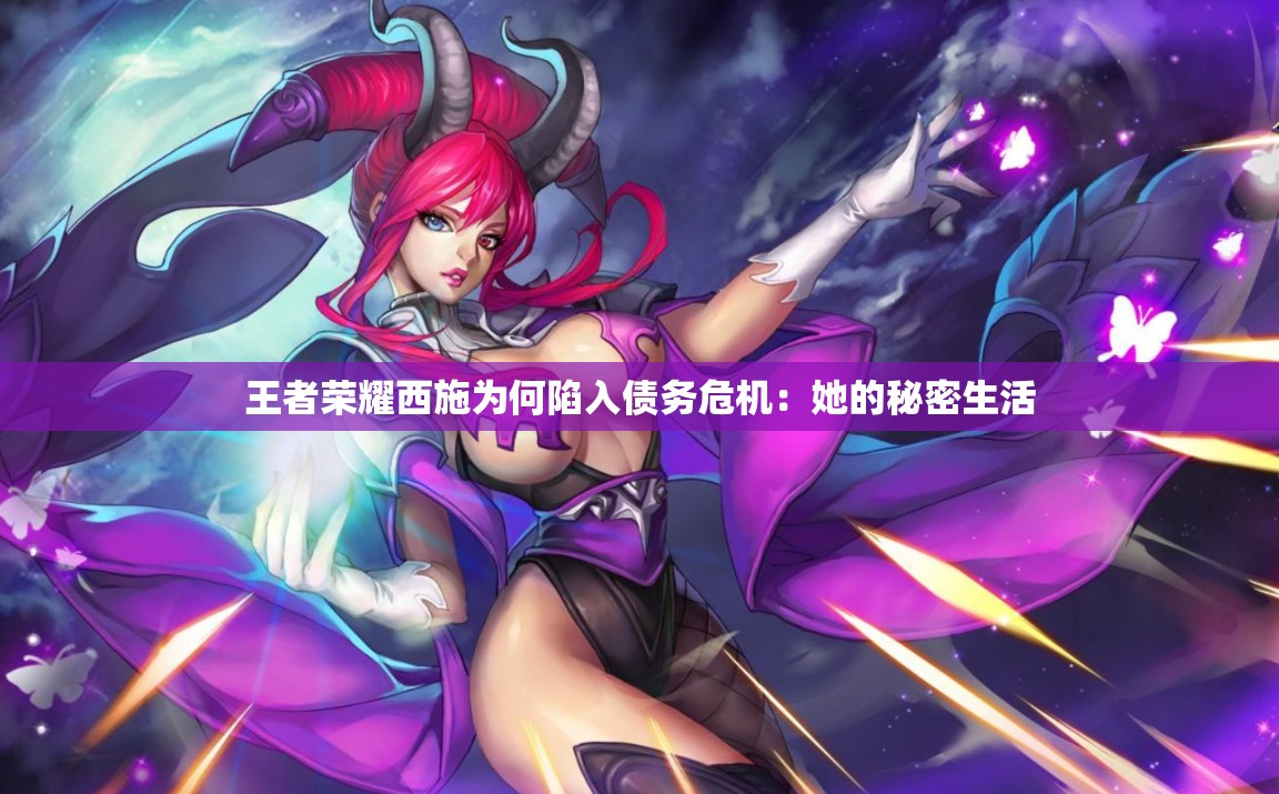 王者荣耀西施为何陷入债务危机：她的秘密生活