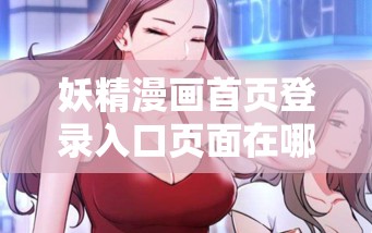 妖精漫画首页登录入口页面在哪里：探寻其具体位置与相关信息
