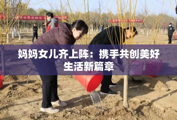 妈妈女儿齐上阵：携手共创美好生活新篇章