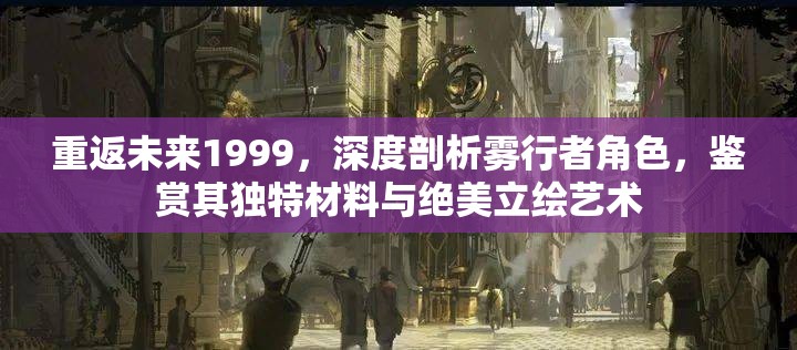 重返未来1999，深度剖析雾行者角色，鉴赏其独特材料与绝美立绘艺术