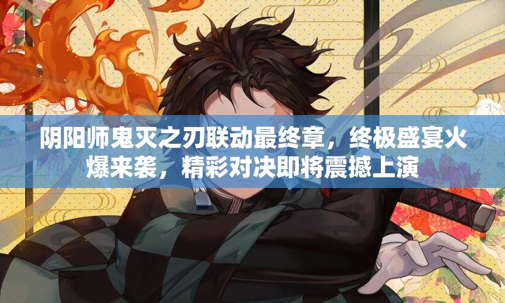 阴阳师鬼灭之刃联动最终章，终极盛宴火爆来袭，精彩对决即将震撼上演