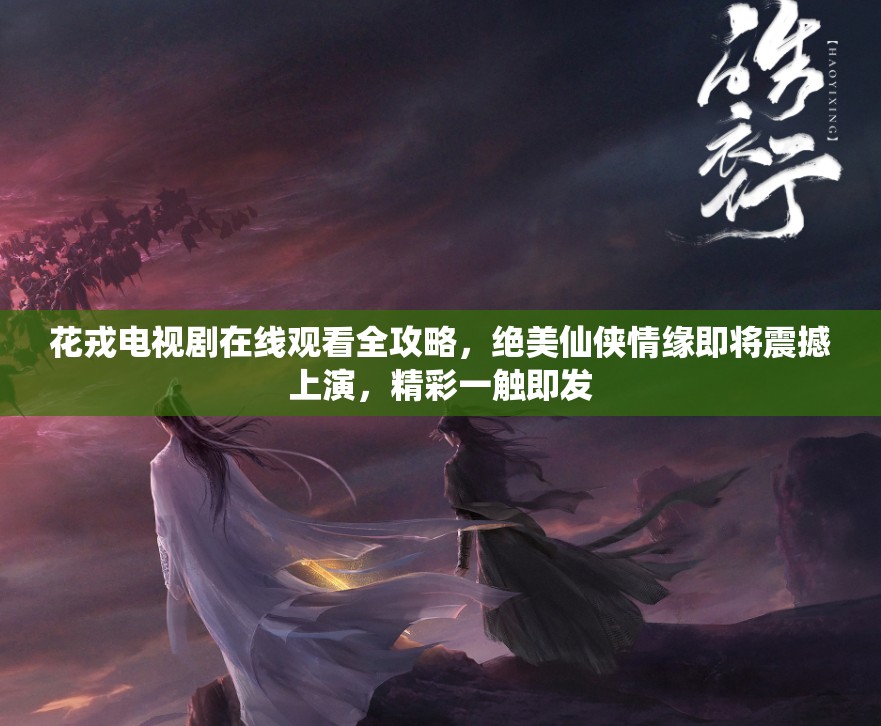 花戎电视剧在线观看全攻略，绝美仙侠情缘即将震撼上演，精彩一触即发