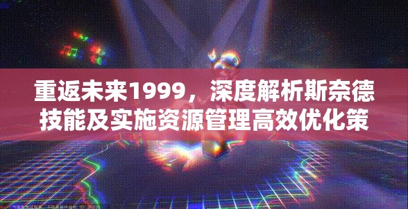 重返未来1999，深度解析斯奈德技能及实施资源管理高效优化策略