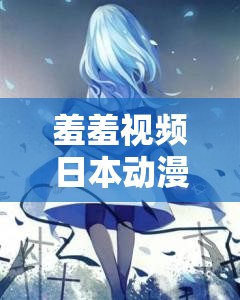 羞羞视频日本动漫免费网站：畅享精彩动漫无极限