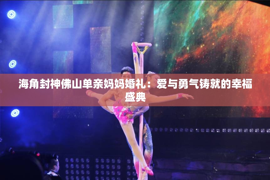 海角封神佛山单亲妈妈婚礼：爱与勇气铸就的幸福盛典