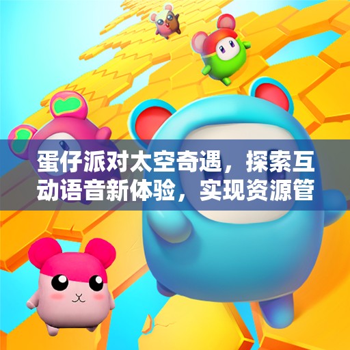 蛋仔派对太空奇遇，探索互动语音新体验，实现资源管理高效利用与价值最大化
