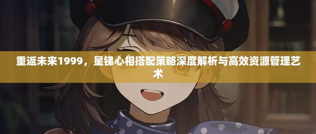 重返未来1999，星锑心相搭配策略深度解析与高效资源管理艺术